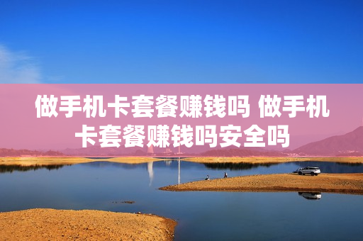 做手机卡套餐赚钱吗 做手机卡套餐赚钱吗安全吗
