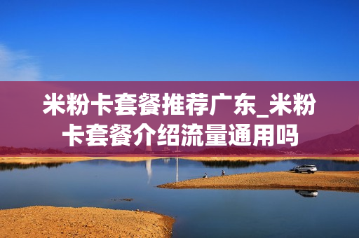 米粉卡套餐推荐广东_米粉卡套餐介绍流量通用吗