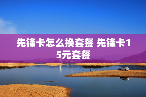 先锋卡怎么换套餐 先锋卡15元套餐