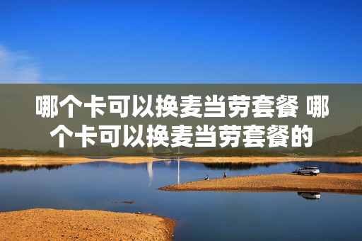 哪个卡可以换麦当劳套餐 哪个卡可以换麦当劳套餐的