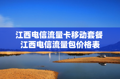 江西电信流量卡移动套餐 江西电信流量包价格表