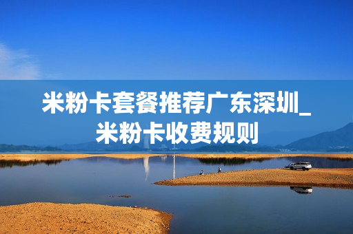 米粉卡套餐推荐广东深圳_米粉卡收费规则