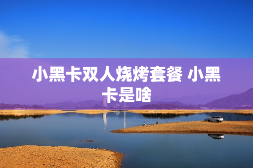 小黑卡双人烧烤套餐 小黑卡是啥