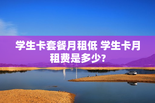 学生卡套餐月租低 学生卡月租费是多少?