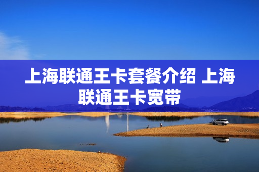 上海联通王卡套餐介绍 上海联通王卡宽带