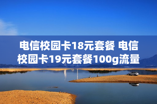 电信校园卡18元套餐 电信校园卡19元套餐100g流量
