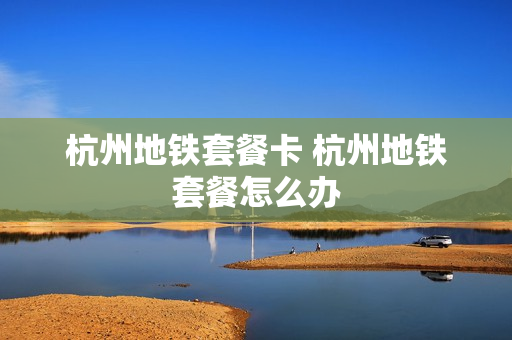 杭州地铁套餐卡 杭州地铁套餐怎么办