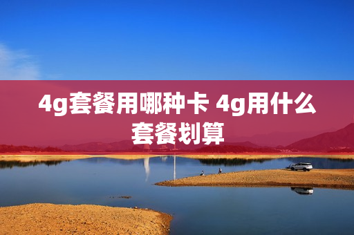 4g套餐用哪种卡 4g用什么套餐划算