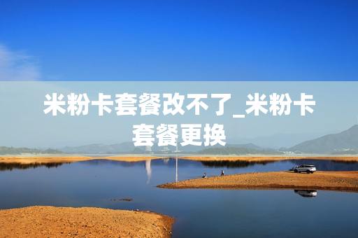 米粉卡套餐改不了_米粉卡套餐更换