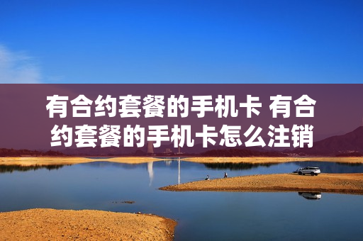 有合约套餐的手机卡 有合约套餐的手机卡怎么注销