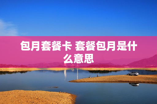 包月套餐卡 套餐包月是什么意思