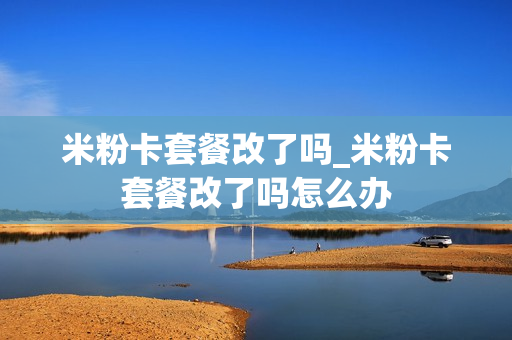 米粉卡套餐改了吗_米粉卡套餐改了吗怎么办