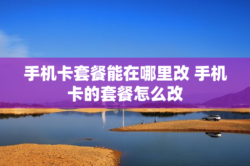 手机卡套餐能在哪里改 手机卡的套餐怎么改