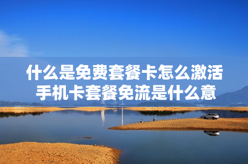 什么是免费套餐卡怎么激活 手机卡套餐免流是什么意思