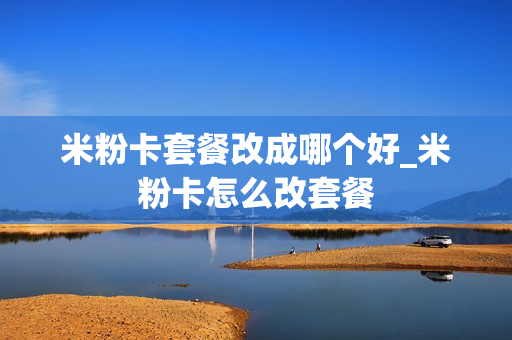 米粉卡套餐改成哪个好_米粉卡怎么改套餐