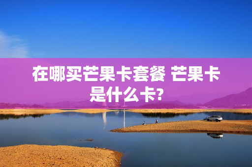 在哪买芒果卡套餐 芒果卡是什么卡?