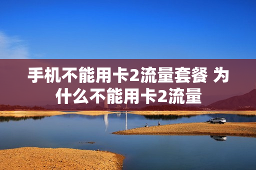 手机不能用卡2流量套餐 为什么不能用卡2流量