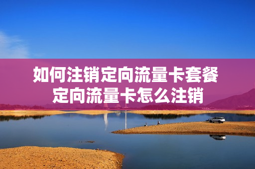 如何注销定向流量卡套餐 定向流量卡怎么注销
