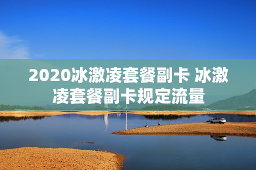 2020冰激凌套餐副卡 冰激凌套餐副卡规定流量