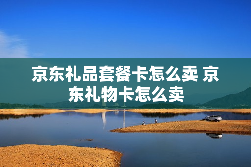 京东礼品套餐卡怎么卖 京东礼物卡怎么卖