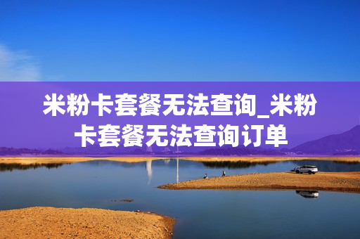 米粉卡套餐无法查询_米粉卡套餐无法查询订单
