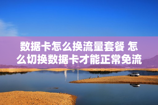 数据卡怎么换流量套餐 怎么切换数据卡才能正常免流