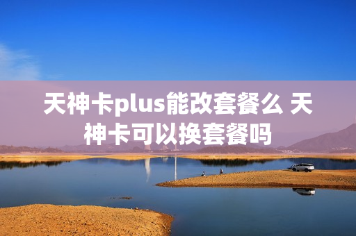 天神卡plus能改套餐么 天神卡可以换套餐吗