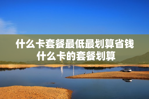什么卡套餐最低最划算省钱 什么卡的套餐划算