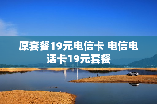 原套餐19元电信卡 电信电话卡19元套餐