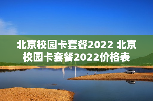 北京校园卡套餐2022 北京校园卡套餐2022价格表