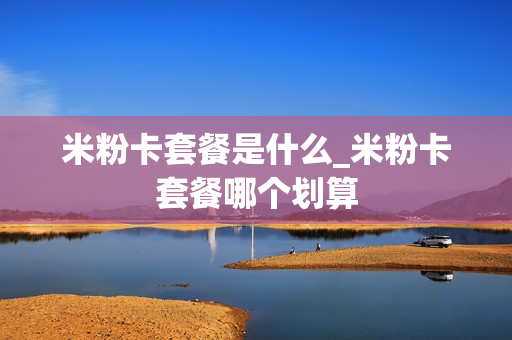 米粉卡套餐是什么_米粉卡套餐哪个划算