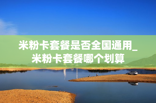 米粉卡套餐是否全国通用_米粉卡套餐哪个划算