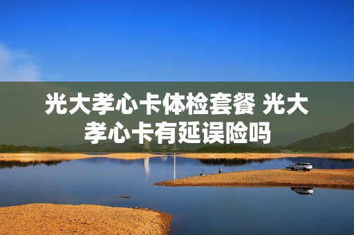 光大孝心卡体检套餐 光大孝心卡有延误险吗