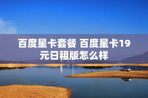 百度星卡套餐 百度星卡19元日租版怎么样