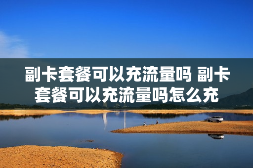 副卡套餐可以充流量吗 副卡套餐可以充流量吗怎么充
