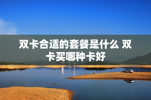 双卡合适的套餐是什么 双卡买哪种卡好