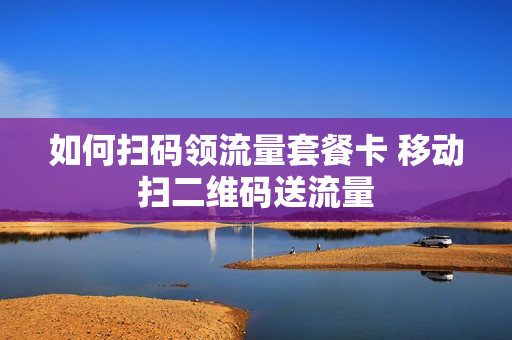如何扫码领流量套餐卡 移动扫二维码送流量