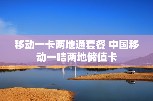 移动一卡两地通套餐 中国移动一咭两地储值卡
