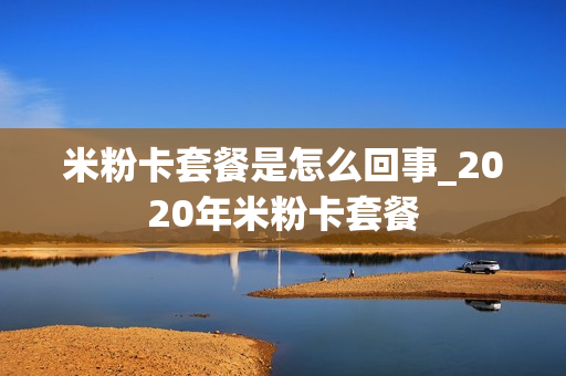 米粉卡套餐是怎么回事_2020年米粉卡套餐