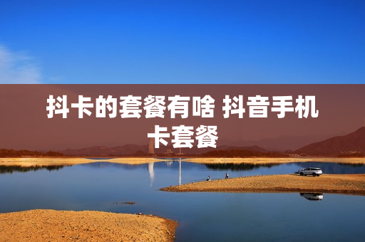 抖卡的套餐有啥 抖音手机卡套餐