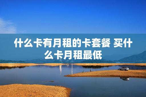 什么卡有月租的卡套餐 买什么卡月租最低