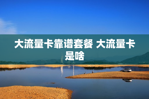 大流量卡靠谱套餐 大流量卡是啥