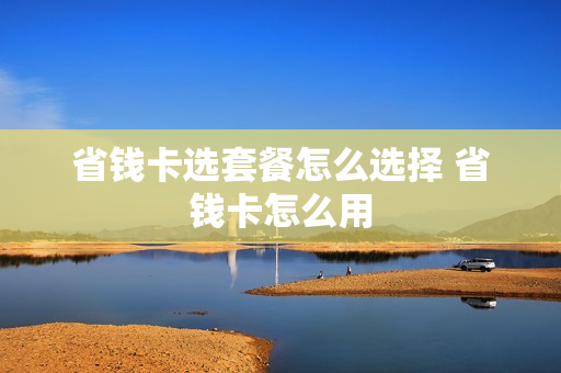 省钱卡选套餐怎么选择 省钱卡怎么用