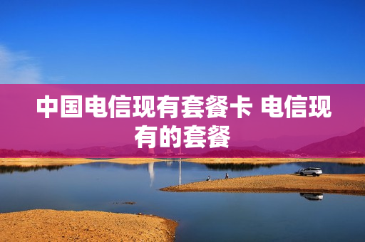 中国电信现有套餐卡 电信现有的套餐