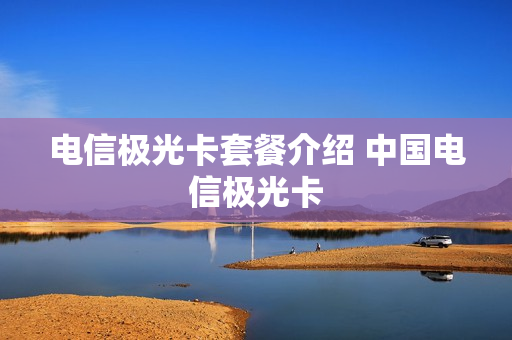 电信极光卡套餐介绍 中国电信极光卡