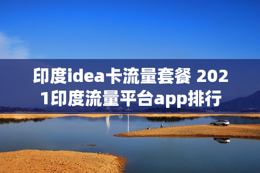 印度idea卡流量套餐 2021印度流量平台app排行