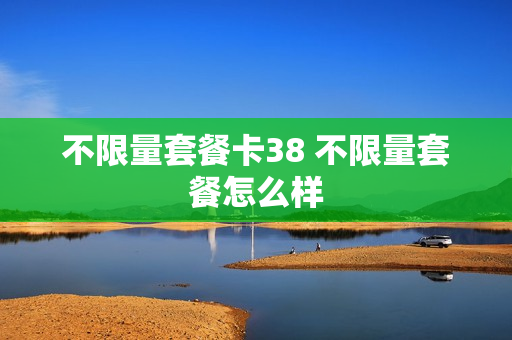 不限量套餐卡38 不限量套餐怎么样