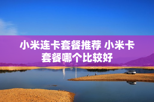 小米连卡套餐推荐 小米卡套餐哪个比较好