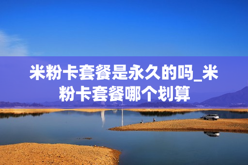 米粉卡套餐是永久的吗_米粉卡套餐哪个划算