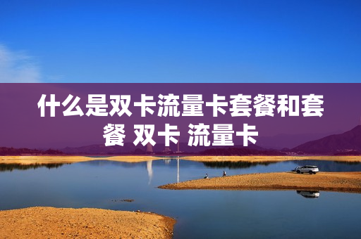 什么是双卡流量卡套餐和套餐 双卡 流量卡